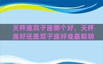 天秤座双子座哪个好，天秤座好还是双子座好谁最聪明