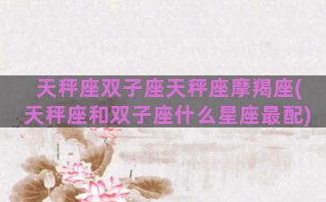 天秤座双子座天秤座摩羯座(天秤座和双子座什么星座最配)