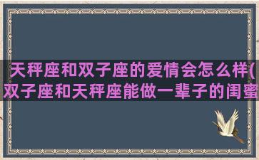 天秤座和双子座的爱情会怎么样(双子座和天秤座能做一辈子的闺蜜吗)