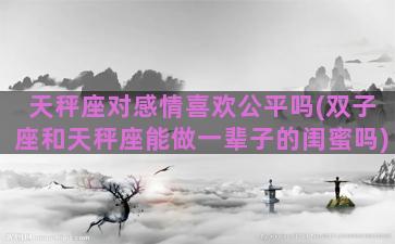 天秤座对感情喜欢公平吗(双子座和天秤座能做一辈子的闺蜜吗)