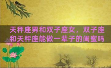 天秤座男和双子座女，双子座和天秤座能做一辈子的闺蜜吗