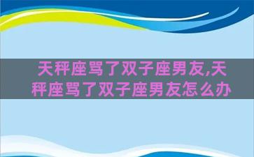 天秤座骂了双子座男友,天秤座骂了双子座男友怎么办 天秤座骂了双子座男友,天秤座骂了双子座男友怎么办