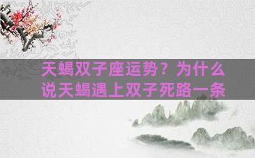 天蝎双子座运势？为什么说天蝎遇上双子死路一条