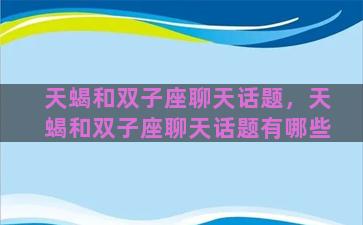 天蝎和双子座聊天话题，天蝎和双子座聊天话题有哪些