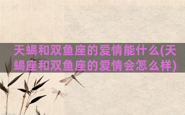 天蝎和双鱼座的爱情能什么(天蝎座和双鱼座的爱情会怎么样)