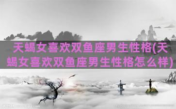 天蝎女喜欢双鱼座男生性格(天蝎女喜欢双鱼座男生性格怎么样)