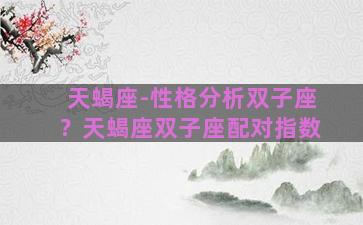 天蝎座-性格分析双子座？天蝎座双子座配对指数