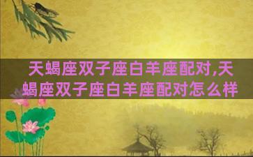 天蝎座双子座白羊座配对,天蝎座双子座白羊座配对怎么样 天蝎座双子座白羊座配对,天蝎座双子座白羊座配对怎么样