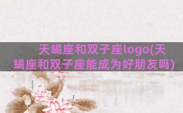 天蝎座和双子座logo(天蝎座和双子座能成为好朋友吗)