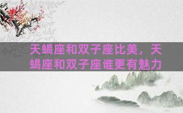 天蝎座和双子座比美，天蝎座和双子座谁更有魅力