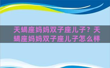 天蝎座妈妈双子座儿子？天蝎座妈妈双子座儿子怎么样