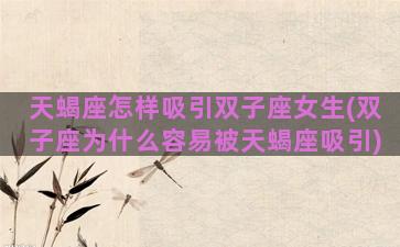 天蝎座怎样吸引双子座女生(双子座为什么容易被天蝎座吸引)