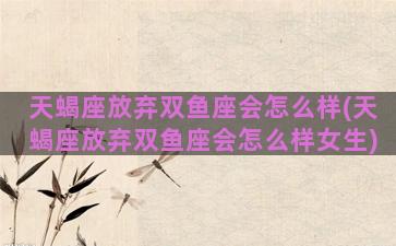 天蝎座放弃双鱼座会怎么样(天蝎座放弃双鱼座会怎么样女生)
