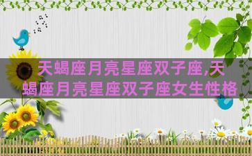 天蝎座月亮星座双子座,天蝎座月亮星座双子座女生性格 天蝎座月亮星座双子座,天蝎座月亮星座双子座女生性格