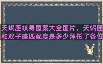 天蝎座纹身图案大全图片，天蝎座和双子座匹配度是多少拜托了各位谢谢