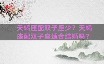天蝎座配双子座少？天蝎座配双子座适合结婚吗？