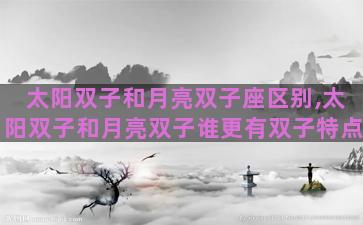 太阳双子和月亮双子座区别,太阳双子和月亮双子谁更有双子特点 太阳双子和月亮双子座区别,太阳双子和月亮双子谁更有双子特点