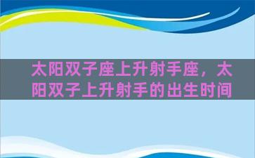 太阳双子座上升射手座，太阳双子上升射手的出生时间