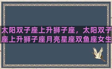太阳双子座上升狮子座，太阳双子座上升狮子座月亮星座双鱼座女生性格