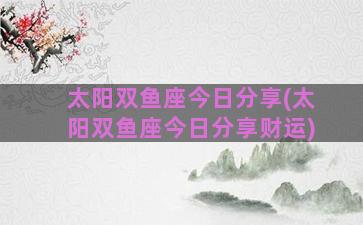 太阳双鱼座今日分享(太阳双鱼座今日分享财运)