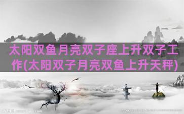 太阳双鱼月亮双子座上升双子工作(太阳双子月亮双鱼上升天秤)