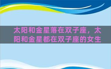 太阳和金星落在双子座，太阳和金星都在双子座的女生