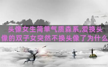 头像女生简单气质森系,爱换头像的双子女突然不换头像了为什么