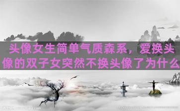 头像女生简单气质森系，爱换头像的双子女突然不换头像了为什么