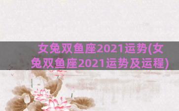女兔双鱼座2021运势(女兔双鱼座2021运势及运程)