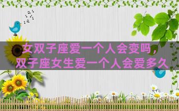女双子座爱一个人会变吗，双子座女生爱一个人会爱多久