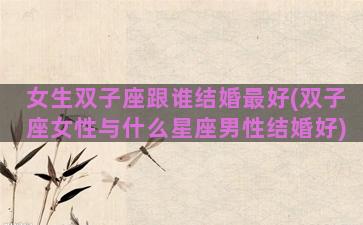 女生双子座跟谁结婚最好(双子座女性与什么星座男性结婚好)