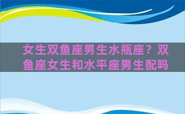 女生双鱼座男生水瓶座？双鱼座女生和水平座男生配吗