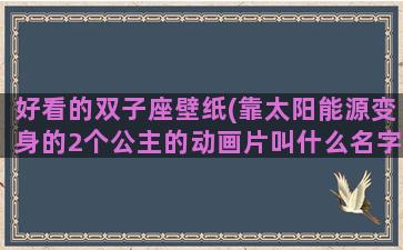 好看的双子座壁纸(靠太阳能源变身的2个公主的动画片叫什么名字)