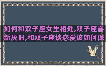 如何和双子座女生相处,双子座喜新厌旧,和双子座谈恋爱该如何保持新鲜感