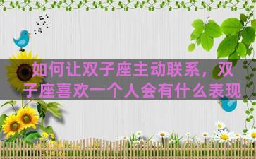 如何让双子座主动联系，双子座喜欢一个人会有什么表现