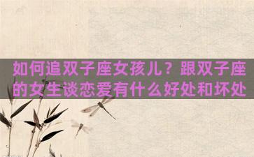 如何追双子座女孩儿？跟双子座的女生谈恋爱有什么好处和坏处