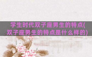 学生时代双子座男生的特点(双子座男生的特点是什么样的)