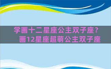 学画十二星座公主双子座？画12星座超萌公主双子座