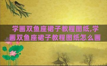 学画双鱼座裙子教程图纸,学画双鱼座裙子教程图纸怎么画