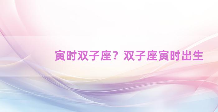 寅时双子座？双子座寅时出生