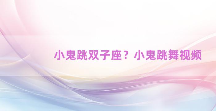 小鬼跳双子座？小鬼跳舞视频