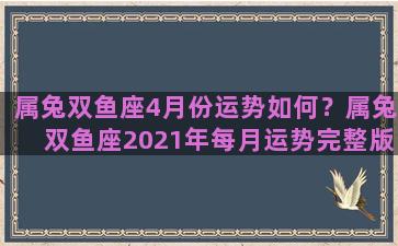 属兔双鱼座4月份运势如何？属兔双鱼座2021年每月运势完整版
