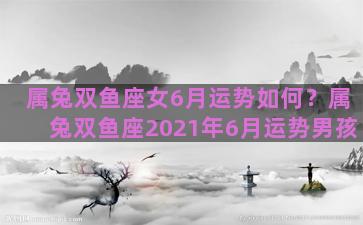 属兔双鱼座女6月运势如何？属兔双鱼座2021年6月运势男孩