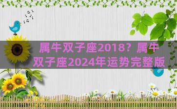 属牛双子座2018？属牛双子座2024年运势完整版