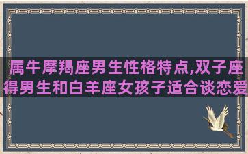 属牛摩羯座男生性格特点,双子座得男生和白羊座女孩子适合谈恋爱吗