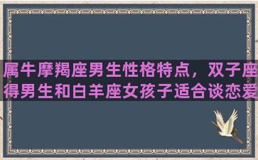 属牛摩羯座男生性格特点，双子座得男生和白羊座女孩子适合谈恋爱吗