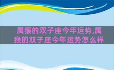 属猴的双子座今年运势,属猴的双子座今年运势怎么样