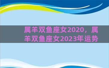 属羊双鱼座女2020，属羊双鱼座女2023年运势