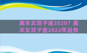 属羊女双子座2020？属羊女双子座2022年运势