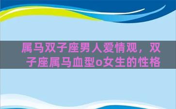 属马双子座男人爱情观，双子座属马血型o女生的性格